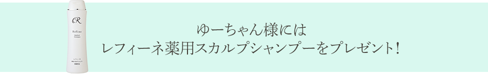 ゆーちゃん様には
レフィーネ薬用スカルプシャンプーをプレゼント！