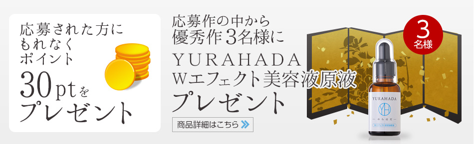 応募された方に
もれなく30ptをプレゼント 応募作の中から優秀作３名様に、YURAHADA Wエフェクト美容液原液プレゼント