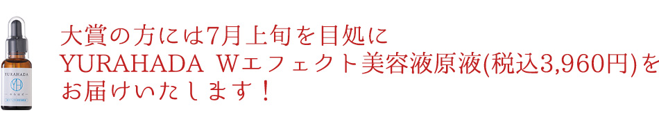 大賞の方には7月上旬を目処にYURAHADA Wエフェクト美容液原液(税込3,960円)をお届けいたします！