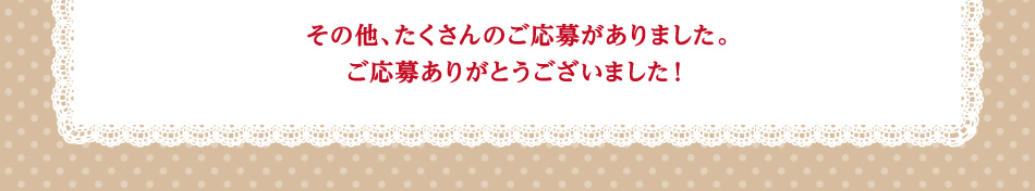 その他、たくさんのご応募がありました。ご応募ありがとうございました!
