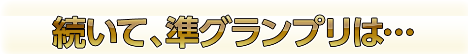 続いて、準グランプリは…