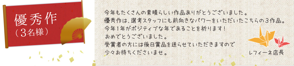 優秀作(3名様) 今年も沢山の素晴らしい作品ありがとうございました。優秀作は、選考スタッフにも前向きなパワーをいただいたこちらの3作品。今年1年がポジティブな年であることを祈ります!おめでとうございました。受賞者の方には後日賞品を送らせていただきますので少々お待ちくださいませ。